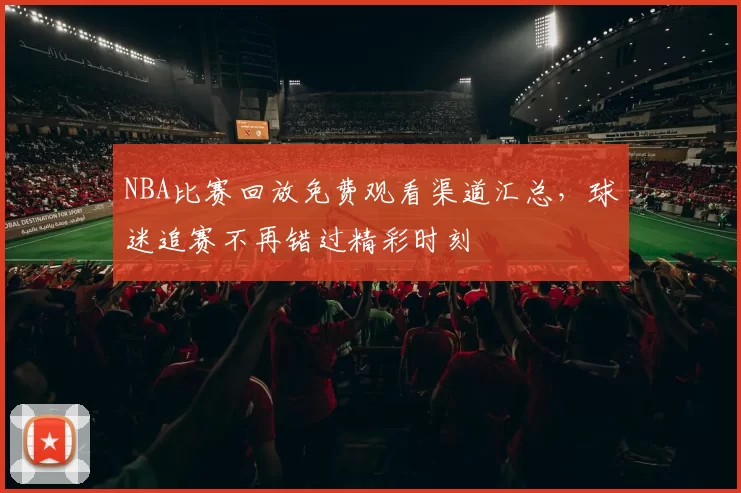 NBA比赛回放免费观看渠道汇总，球迷追赛不再错过精彩时刻