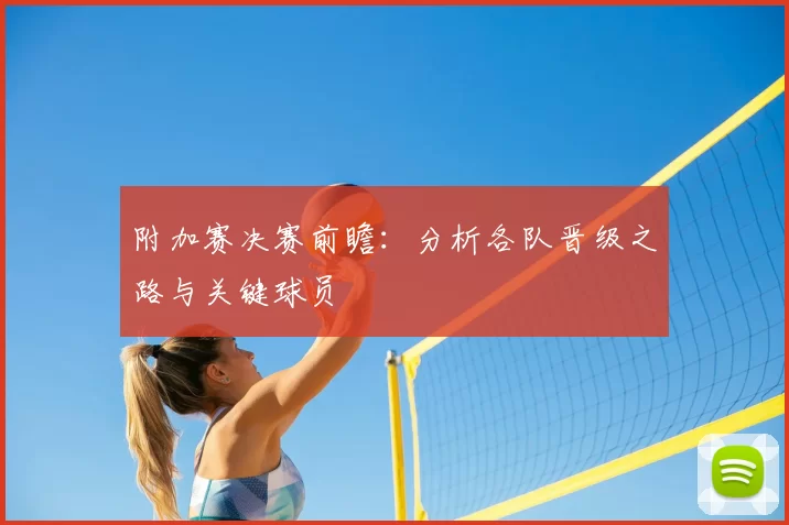 附加赛决赛前瞻:分析各队晋级之路与关键球员