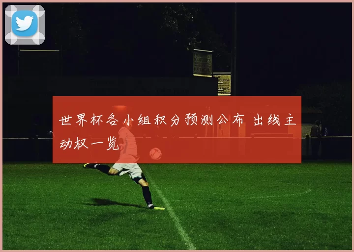 世界杯各小组积分预测公布 出线主动权一览