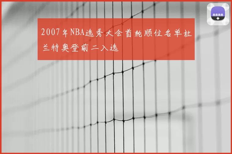 2007年NBA选秀大会首轮顺位名单杜兰特奥登前二入选
