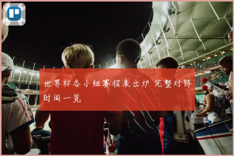 世界杯各小组赛程表出炉 完整对阵时间一览