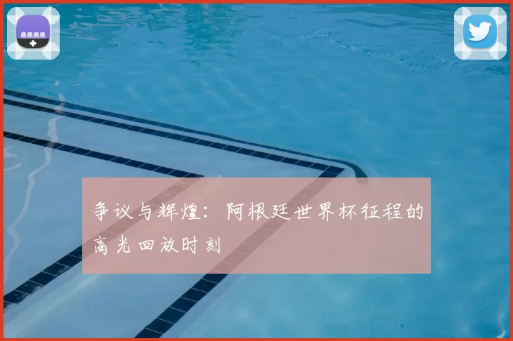 争议与辉煌：阿根廷世界杯征程的高光回放时刻