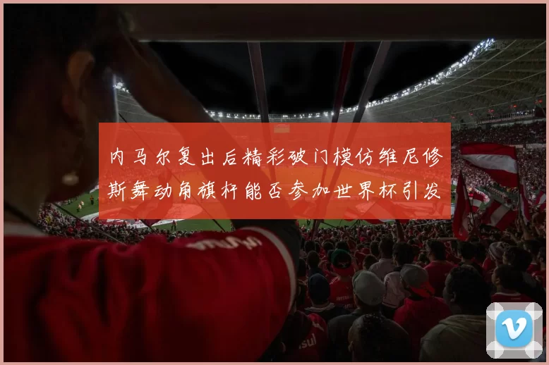 内马尔复出后精彩破门模仿维尼修斯舞动角旗杆能否参加世界杯引发热议