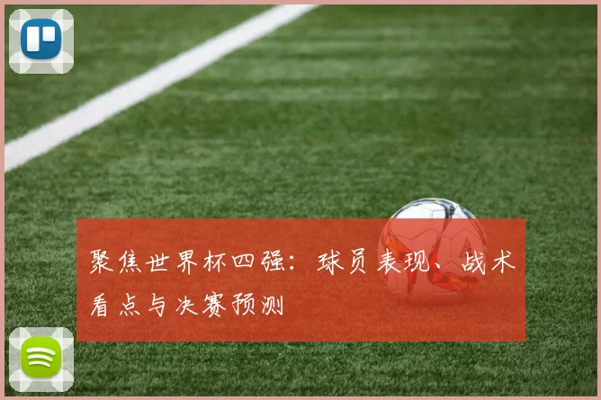 聚焦世界杯四强:球员表现、战术看点与决赛预测