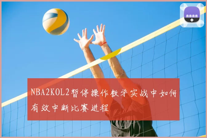 NBA2KOL2暂停操作教学实战中如何有效中断比赛进程