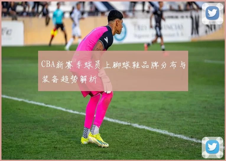 CBA新赛季球员上脚球鞋品牌分布与装备趋势解析