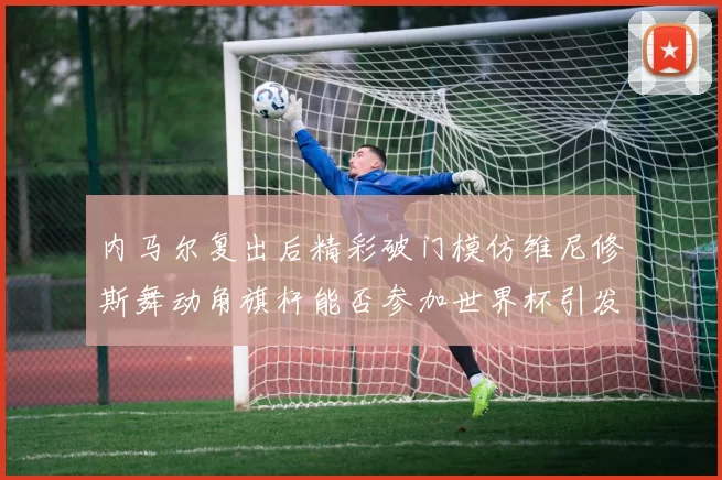 内马尔复出后精彩破门模仿维尼修斯舞动角旗杆能否参加世界杯引发热议