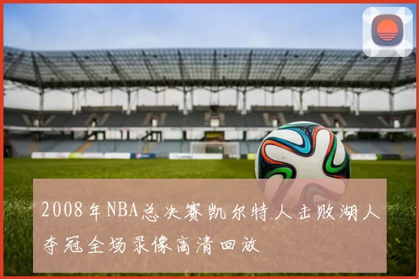 2008年NBA总决赛凯尔特人击败湖人夺冠全场录像高清回放