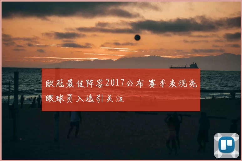 欧冠最佳阵容2017公布 赛季表现亮眼球员入选引关注