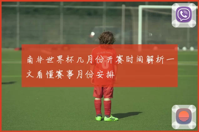南非世界杯几月份开赛时间解析一文看懂赛事月份安排