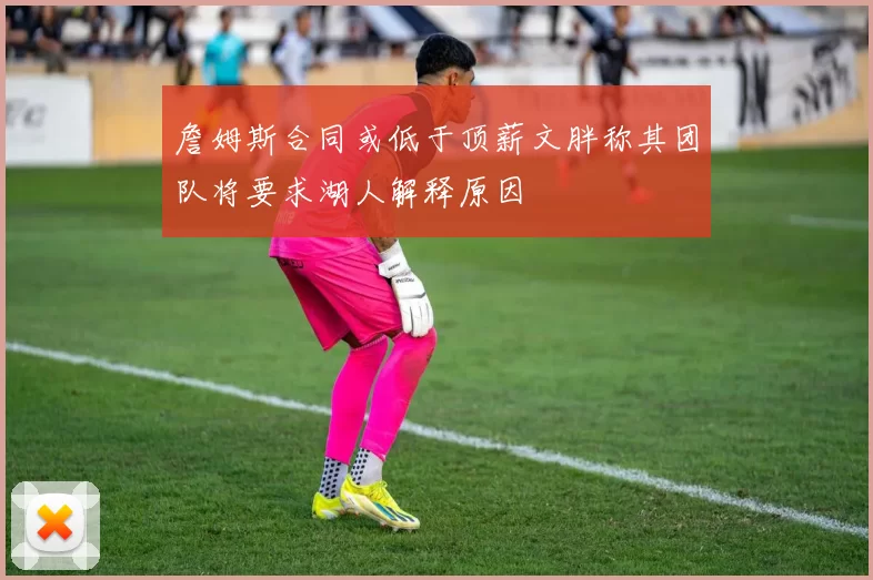詹姆斯合同或低于顶薪文胖称其团队将要求湖人解释原因