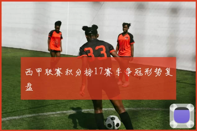 西甲联赛积分榜17赛季争冠形势复盘
