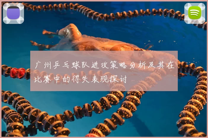 广州乒乓球队进攻策略分析及其在比赛中的得失表现探讨