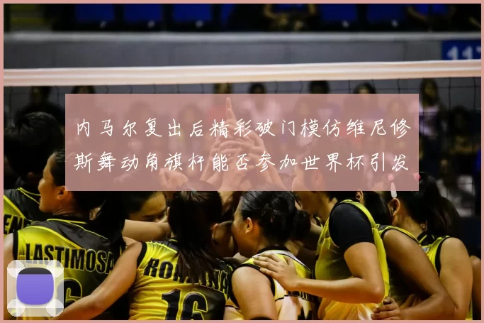 内马尔复出后精彩破门模仿维尼修斯舞动角旗杆能否参加世界杯引发热议