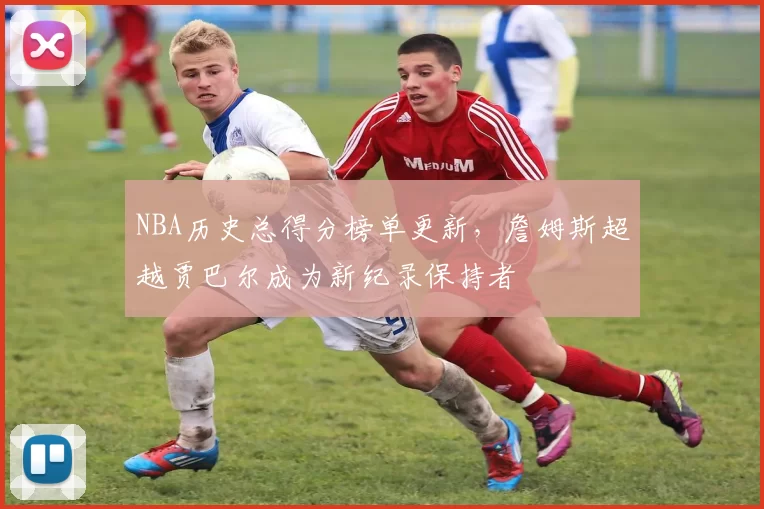 NBA历史总得分榜单更新，詹姆斯超越贾巴尔成为新纪录保持者