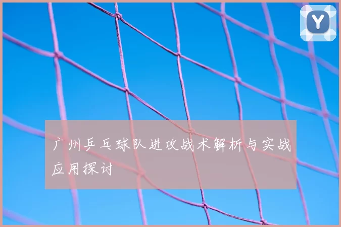广州乒乓球队进攻战术解析与实战应用探讨