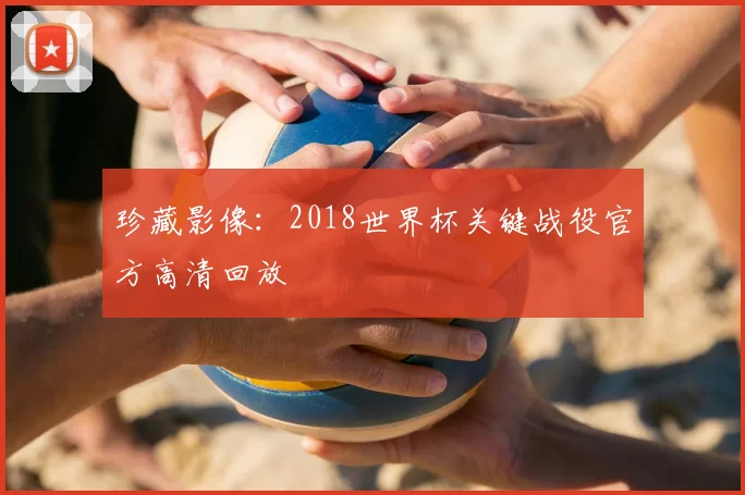 珍藏影像：2018世界杯关键战役官方高清回放