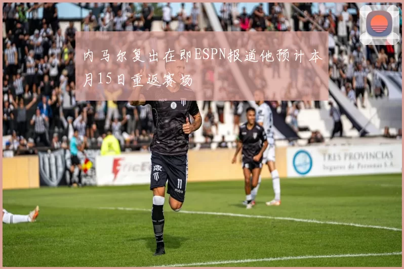 内马尔复出在即ESPN报道他预计本月15日重返赛场