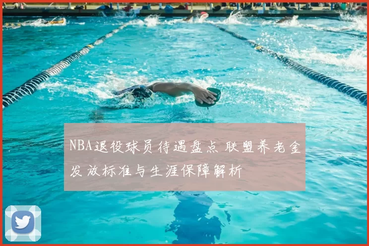 NBA退役球员待遇盘点 联盟养老金发放标准与生涯保障解析