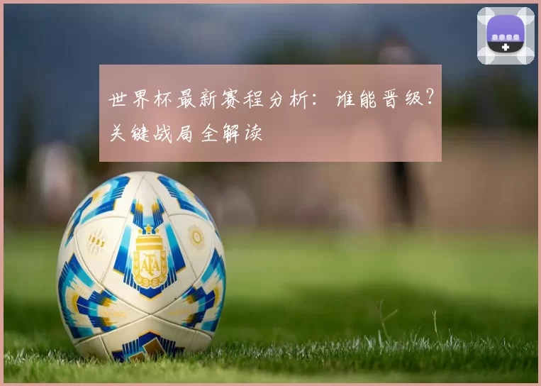 世界杯最新赛程分析:谁能晋级?关键战局全解读