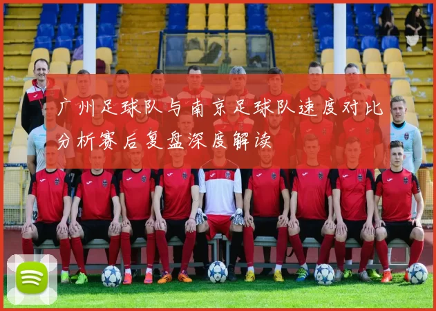 广州足球队与南京足球队速度对比分析赛后复盘深度解读