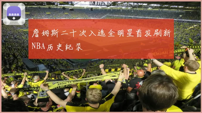 詹姆斯二十次入选全明星首发刷新NBA历史纪录