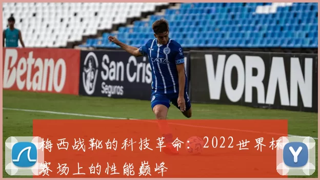 梅西战靴的科技革命：2022世界杯赛场上的性能巅峰