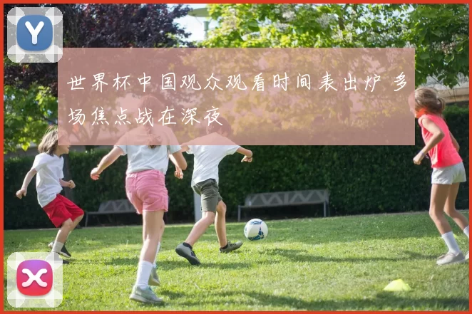 世界杯中国观众观看时间表出炉 多场焦点战在深夜