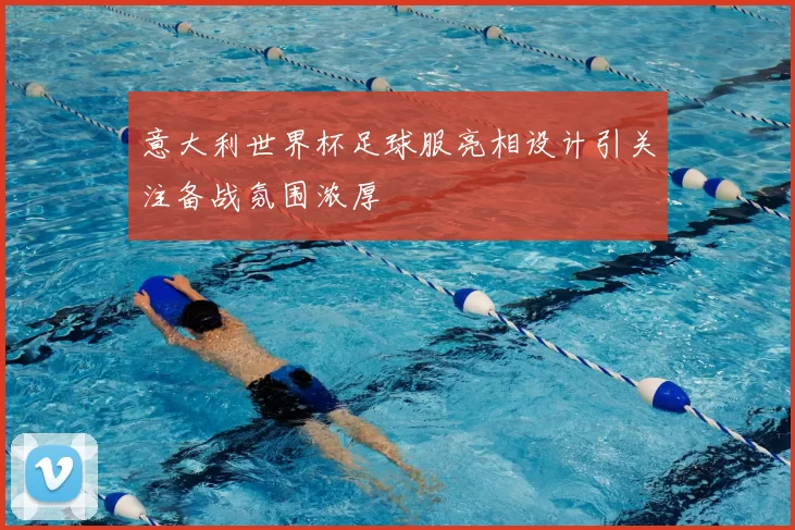 意大利世界杯足球服亮相设计引关注备战氛围浓厚