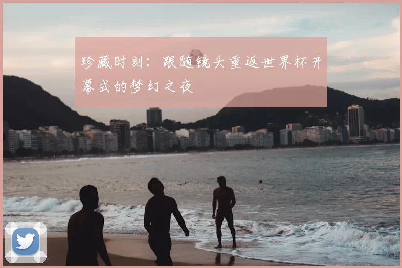 珍藏时刻:跟随镜头重返世界杯开幕式的梦幻之夜