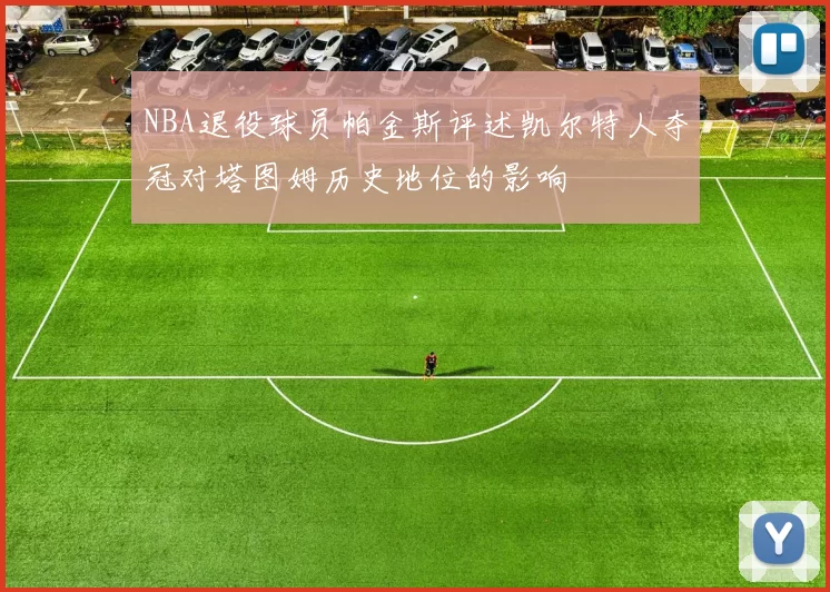 NBA退役球员帕金斯评述凯尔特人夺冠对塔图姆历史地位的影响