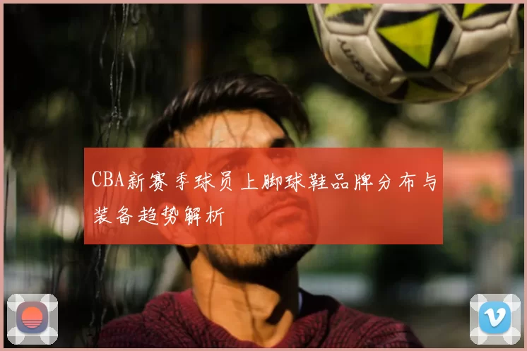 CBA新赛季球员上脚球鞋品牌分布与装备趋势解析