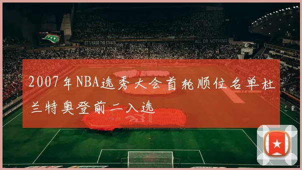 2007年NBA选秀大会首轮顺位名单杜兰特奥登前二入选