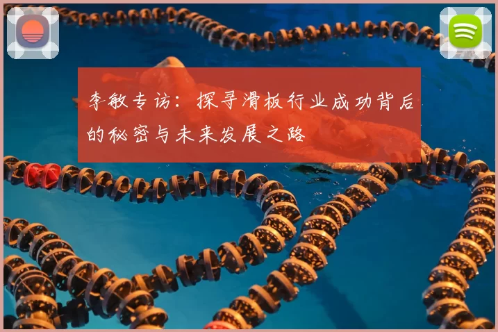 李敏专访：探寻滑板行业成功背后的秘密与未来发展之路