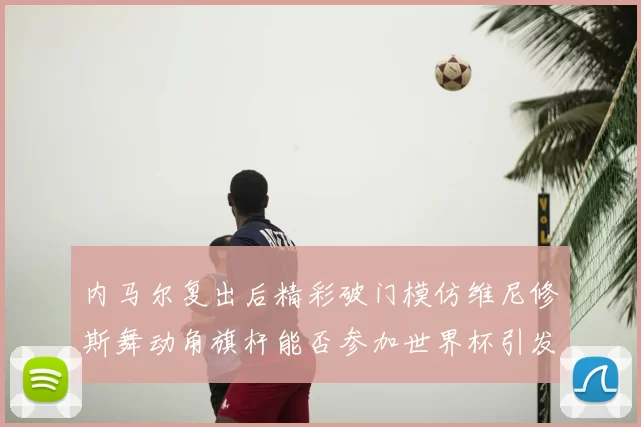 内马尔复出后精彩破门模仿维尼修斯舞动角旗杆能否参加世界杯引发热议