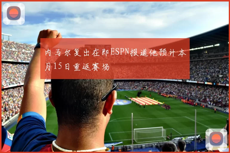 内马尔复出在即ESPN报道他预计本月15日重返赛场