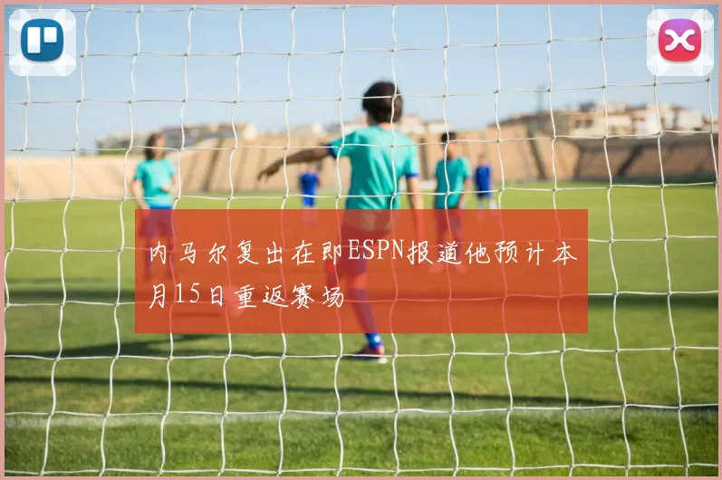 内马尔复出在即ESPN报道他预计本月15日重返赛场