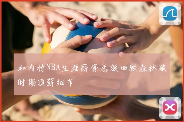 加内特NBA生涯薪资总额回顾森林狼时期顶薪细节