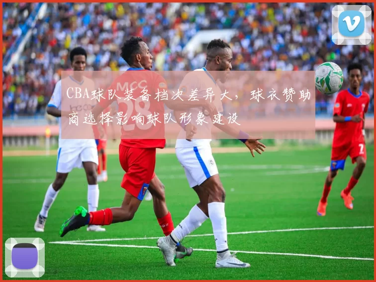 CBA球队装备档次差异大,球衣赞助商选择影响球队形象建设