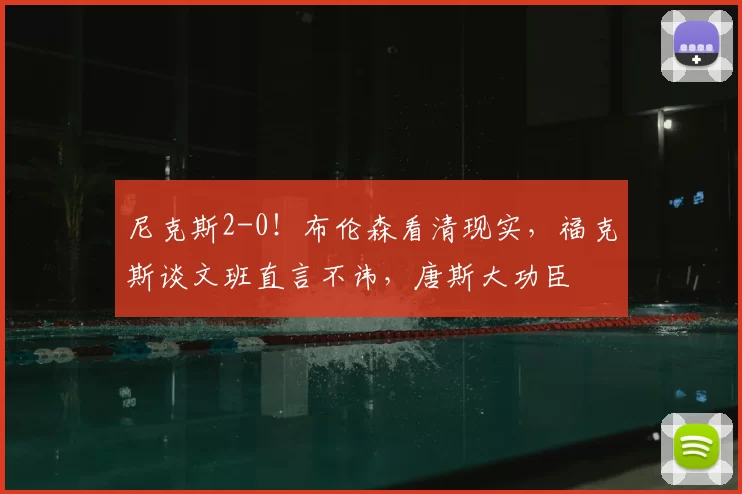 尼克斯2-0！布伦森看清现实，福克斯谈文班直言不讳，唐斯大功臣