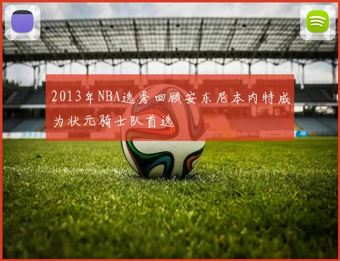 2013年NBA选秀回顾安东尼本内特成为状元骑士队首选