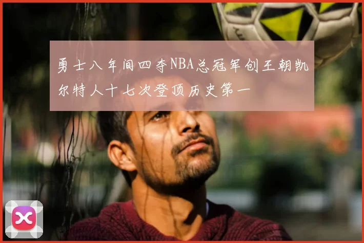 勇士八年间四夺NBA总冠军创王朝凯尔特人十七次登顶历史第一