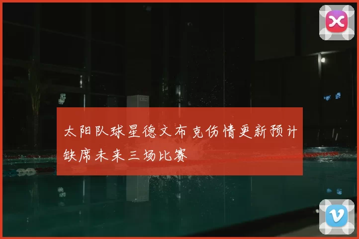 太阳队球星德文布克伤情更新预计缺席未来三场比赛