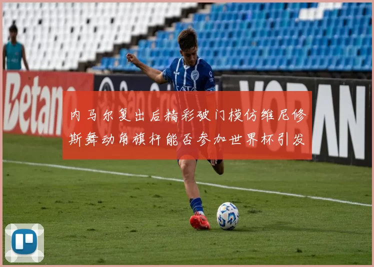 内马尔复出后精彩破门模仿维尼修斯舞动角旗杆能否参加世界杯引发热议