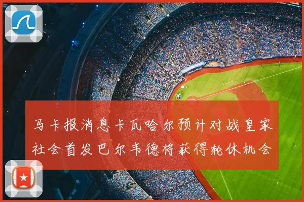 马卡报消息卡瓦哈尔预计对战皇家社会首发巴尔韦德将获得轮休机会