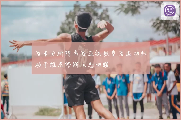 马卡分析阿韦洛亚执教皇马成功归功于维尼修斯状态回暖