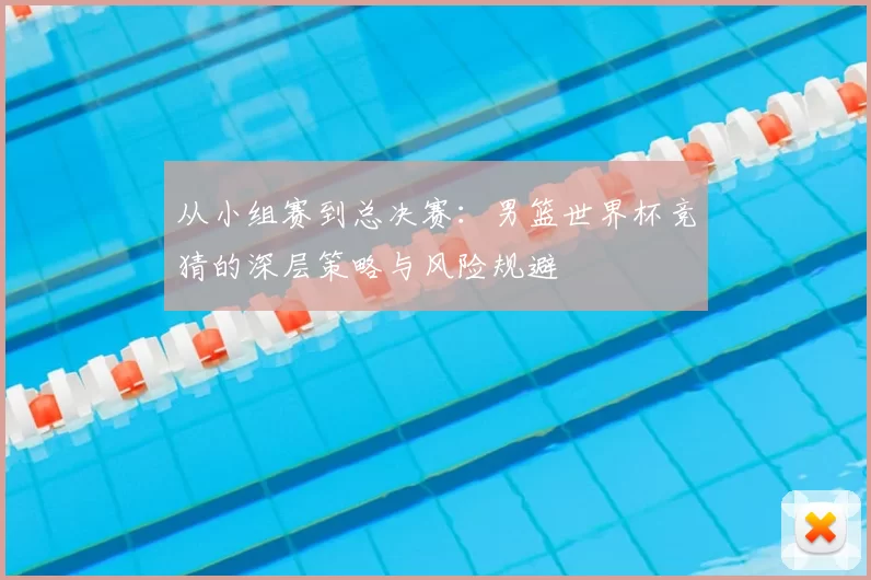 从小组赛到总决赛：男篮世界杯竞猜的深层策略与风险规避