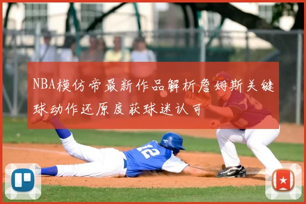 NBA模仿帝最新作品解析詹姆斯关键球动作还原度获球迷认可