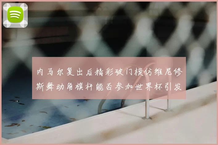 内马尔复出后精彩破门模仿维尼修斯舞动角旗杆能否参加世界杯引发热议