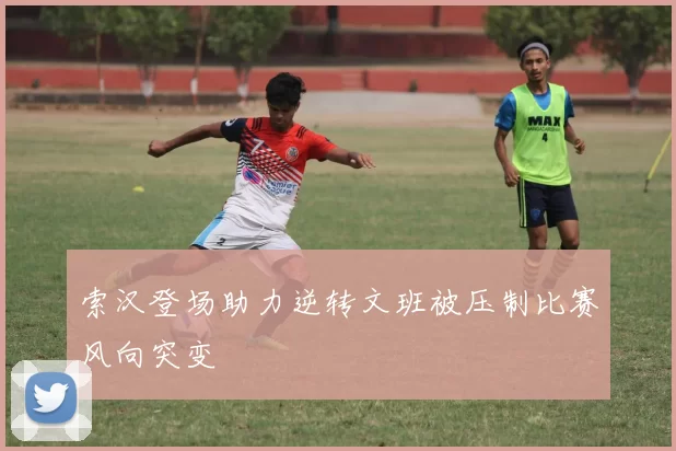 索汉登场助力逆转文班被压制比赛风向突变